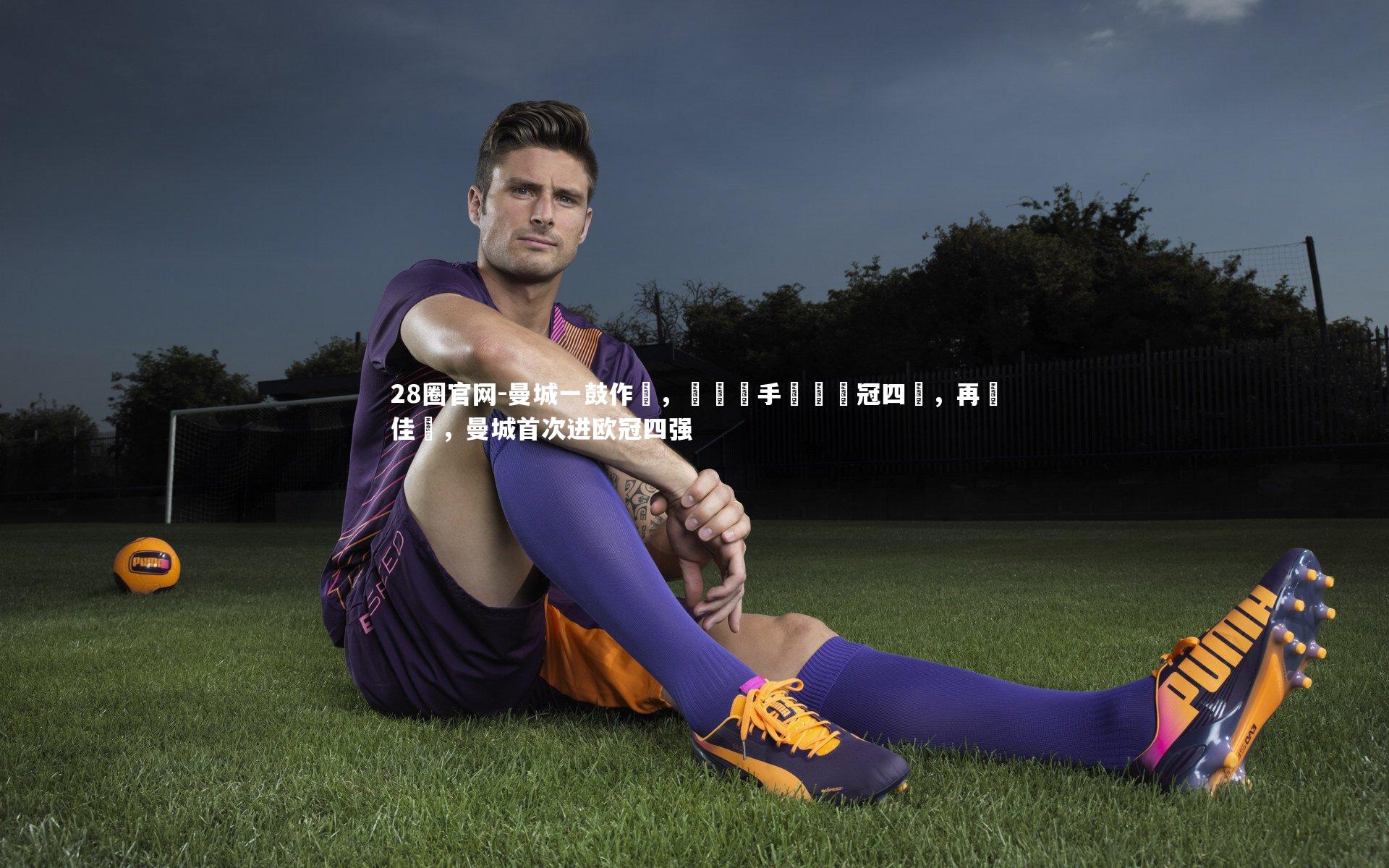 曼城一鼓作氣,擊敗對手晉級歐冠四強,再創佳績,曼城首次进欧冠四强