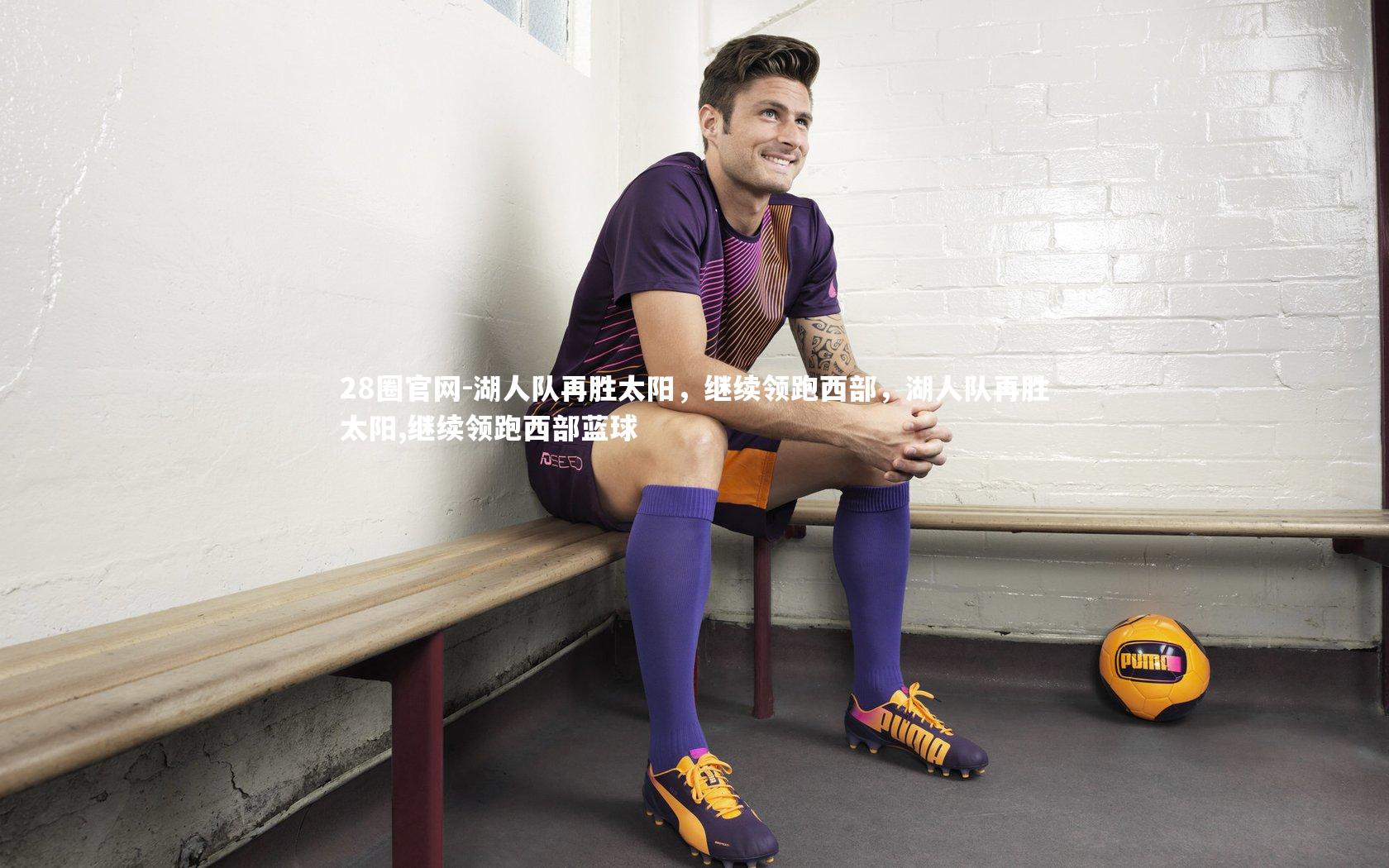 28圈官网-湖人队再胜太阳,继续领跑西部,湖人队再胜太阳,继续领跑西部蓝球