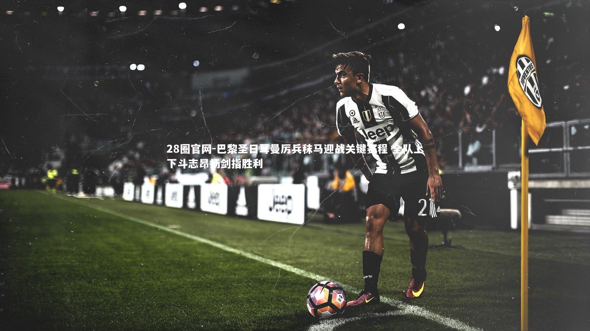 巴黎圣日耳曼厉兵秣马迎战关键赛程 全队上下斗志昂扬剑指胜利