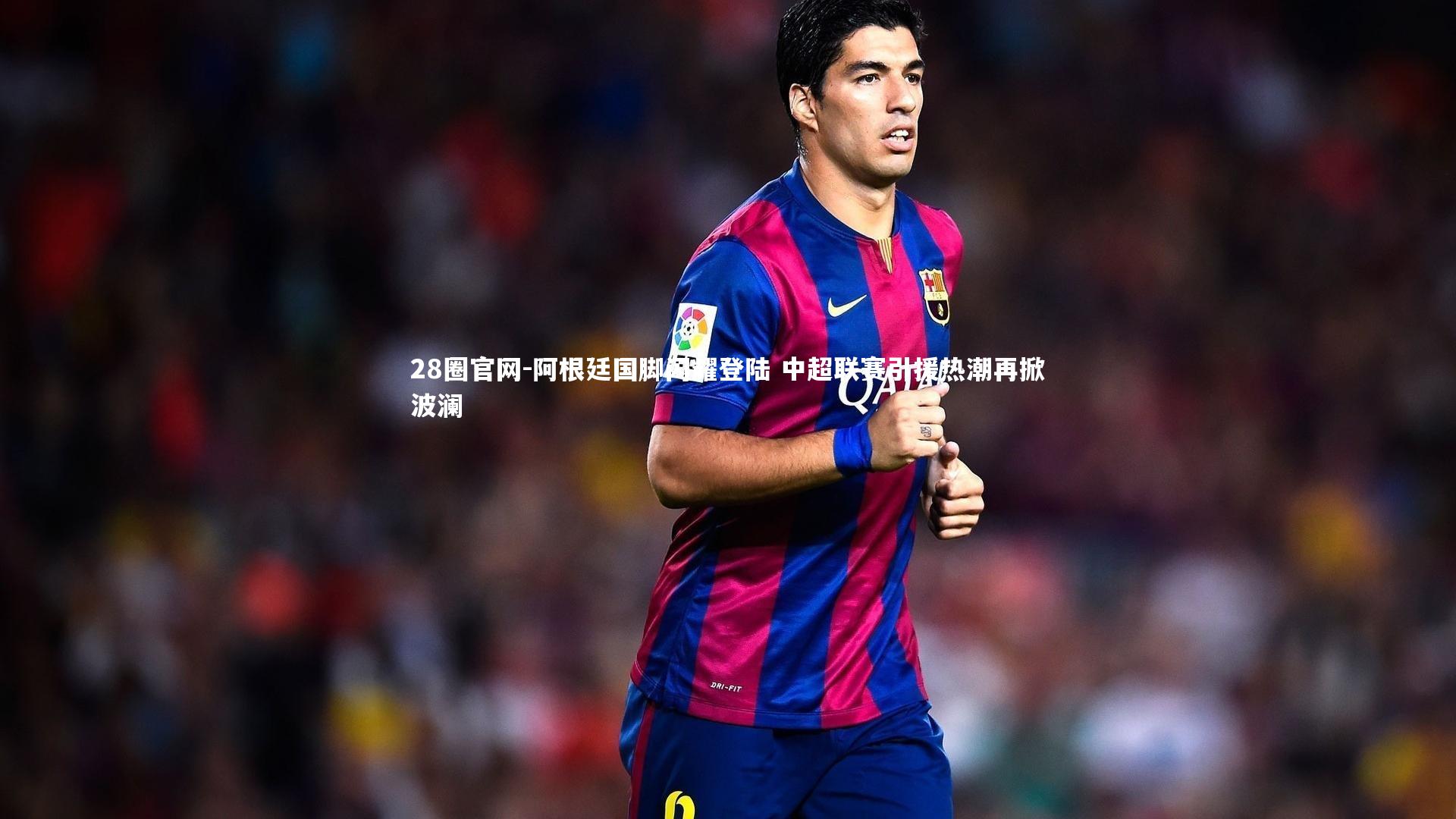阿根廷国脚闪耀登陆 中超联赛引援热潮再掀波澜