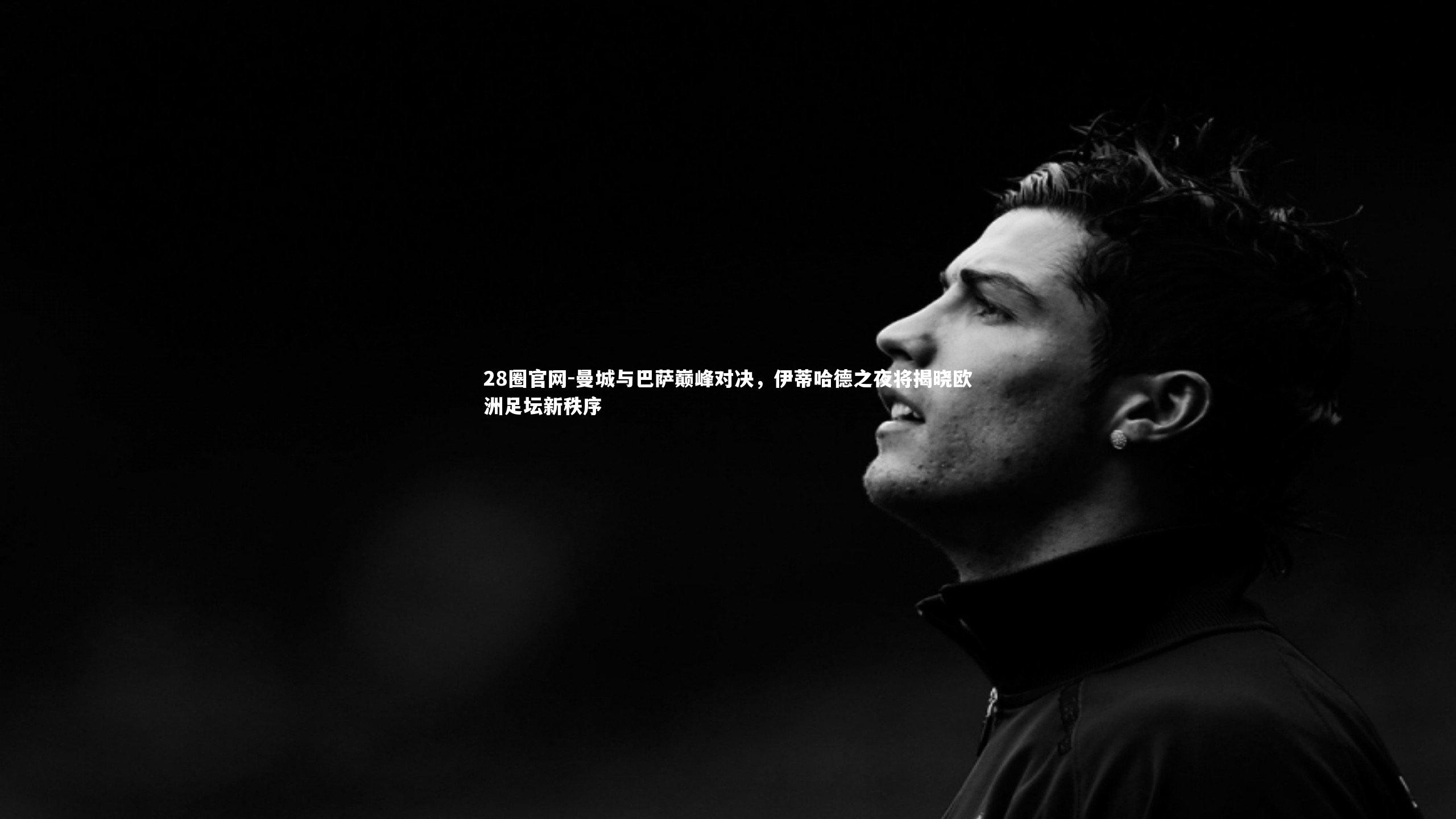 曼城与巴萨巅峰对决，伊蒂哈德之夜将揭晓欧洲足坛新秩序